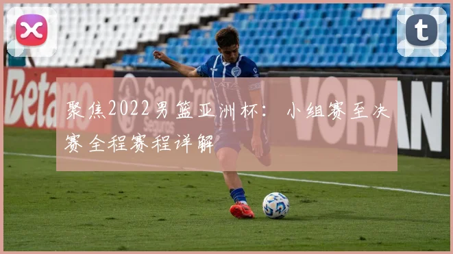 聚焦2022男篮亚洲杯：小组赛至决赛全程赛程详解