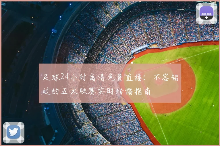 足球24小时高清免费直播：不容错过的五大联赛实时转播指南