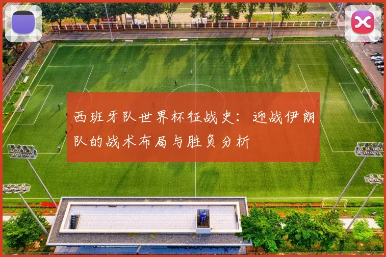 西班牙队世界杯征战史：迎战伊朗队的战术布局与胜负分析