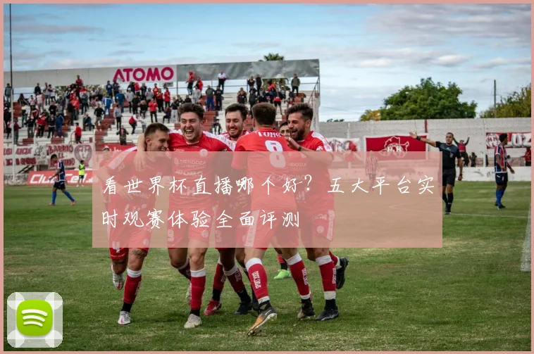 看世界杯直播哪个好？五大平台实时观赛体验全面评测