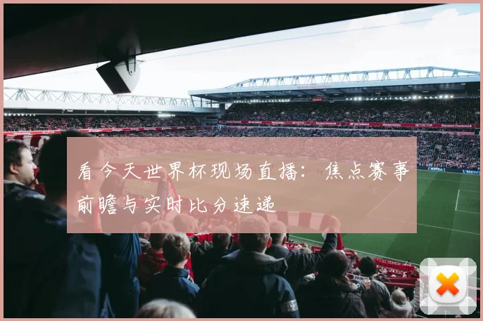 看今天世界杯现场直播：焦点赛事前瞻与实时比分速递