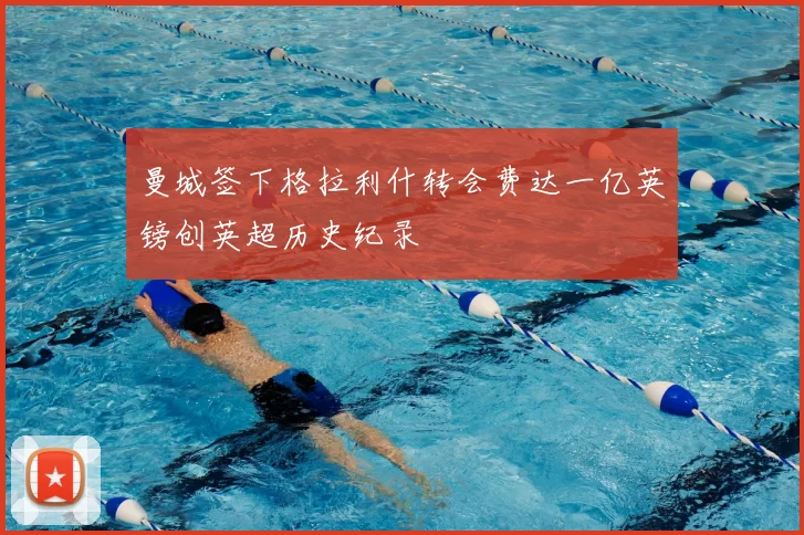 曼城签下格拉利什转会费达一亿英镑创英超历史纪录