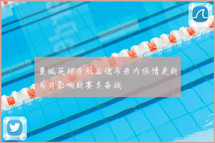 曼城英超夺冠后德布劳内伤情更新或将影响新赛季备战