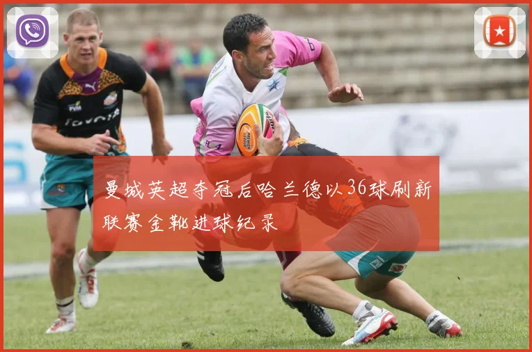 曼城英超夺冠后哈兰德以36球刷新联赛金靴进球纪录