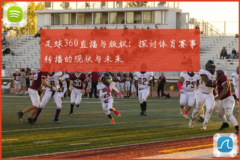足球360直播与版权：探讨体育赛事转播的现状与未来