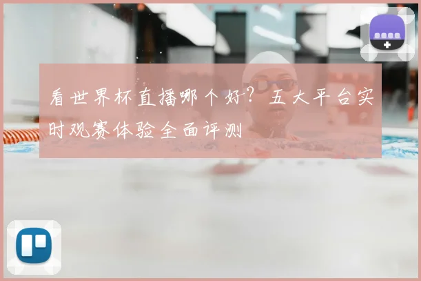看世界杯直播哪个好？五大平台实时观赛体验全面评测